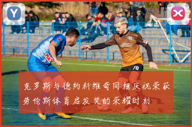 克罗斯与德约科维奇同框庆祝荣获劳伦斯体育启发奖的荣耀时刻