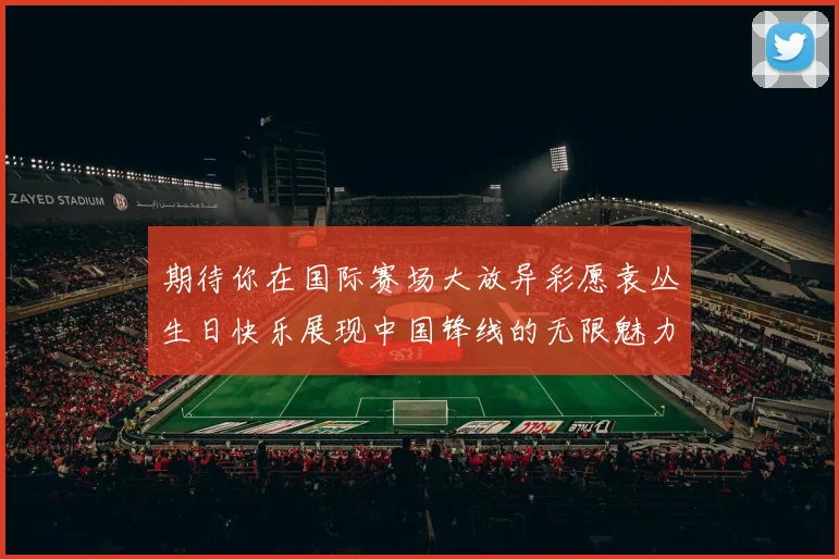 期待你在国际赛场大放异彩愿袁丛生日快乐展现中国锋线的无限魅力