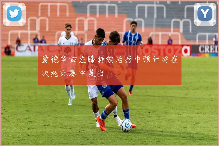 爱德华兹左膝持续治疗中预计将在次轮比赛中复出