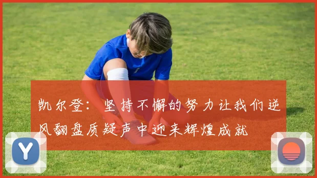 凯尔登：坚持不懈的努力让我们逆风翻盘质疑声中迎来辉煌成就
