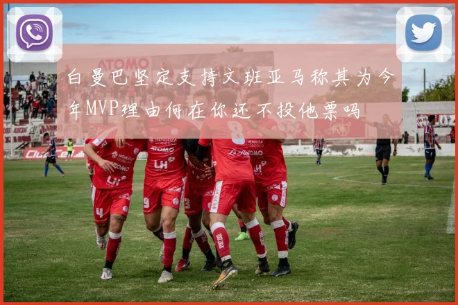 白曼巴坚定支持文班亚马称其为今年MVP理由何在你还不投他票吗