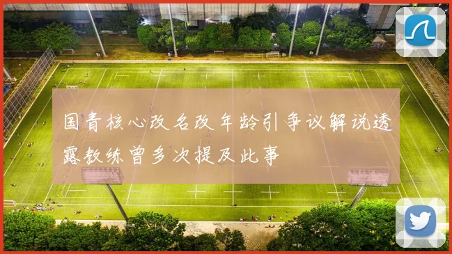 国青核心改名改年龄引争议解说透露教练曾多次提及此事
