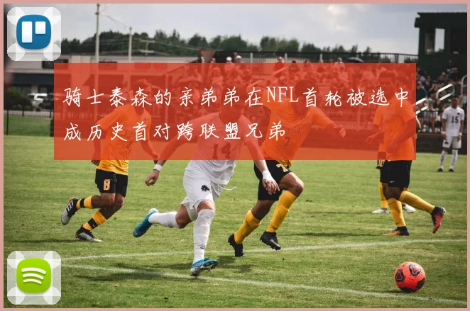 骑士泰森的亲弟弟在NFL首轮被选中成历史首对跨联盟兄弟