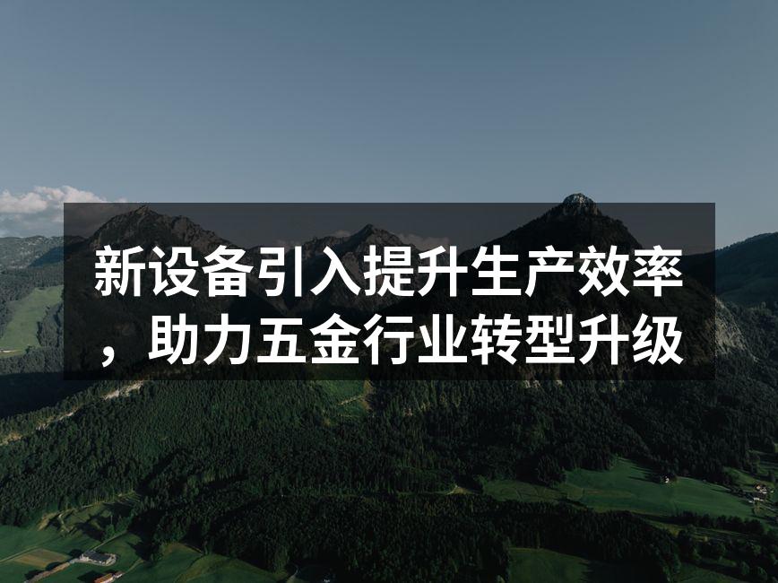 新设备引入提升生产效率,助力五金行业转型升级